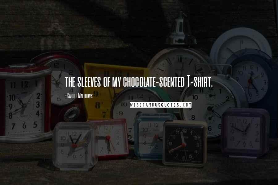 Carole Matthews Quotes: the sleeves of my chocolate-scented T-shirt.