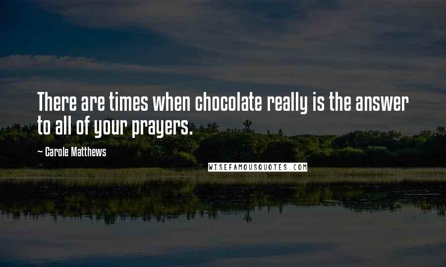 Carole Matthews Quotes: There are times when chocolate really is the answer to all of your prayers.