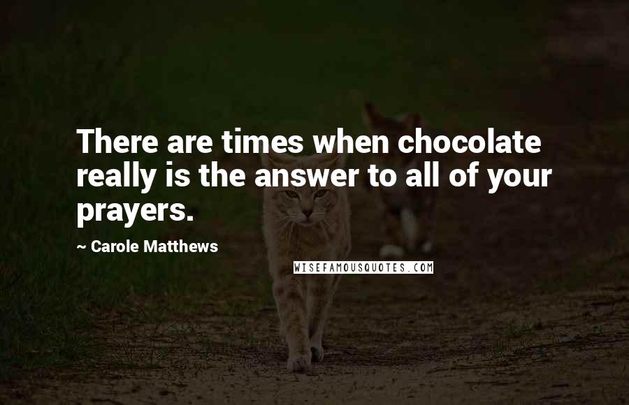Carole Matthews Quotes: There are times when chocolate really is the answer to all of your prayers.