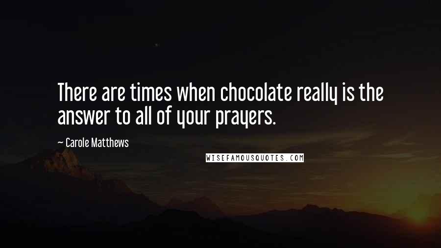Carole Matthews Quotes: There are times when chocolate really is the answer to all of your prayers.