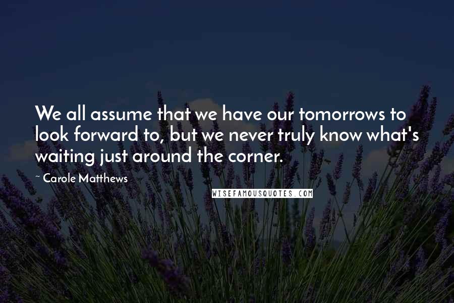 Carole Matthews Quotes: We all assume that we have our tomorrows to look forward to, but we never truly know what's waiting just around the corner.