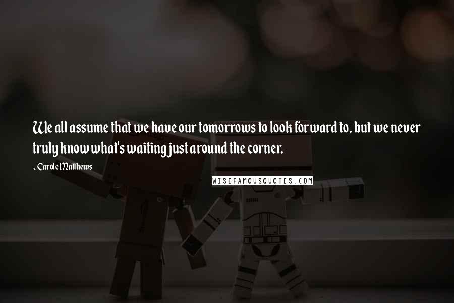 Carole Matthews Quotes: We all assume that we have our tomorrows to look forward to, but we never truly know what's waiting just around the corner.