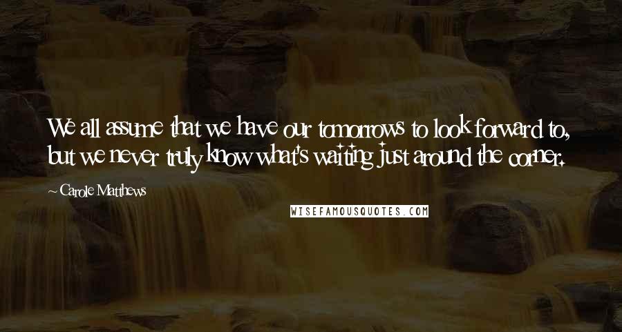 Carole Matthews Quotes: We all assume that we have our tomorrows to look forward to, but we never truly know what's waiting just around the corner.