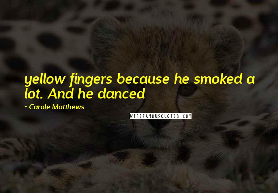Carole Matthews Quotes: yellow fingers because he smoked a lot. And he danced