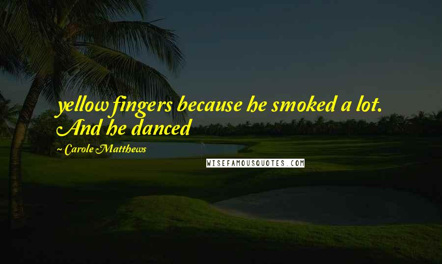 Carole Matthews Quotes: yellow fingers because he smoked a lot. And he danced