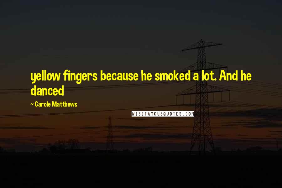 Carole Matthews Quotes: yellow fingers because he smoked a lot. And he danced