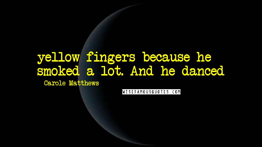 Carole Matthews Quotes: yellow fingers because he smoked a lot. And he danced