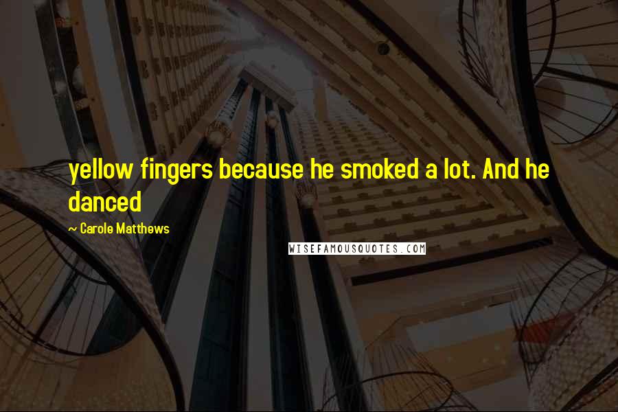 Carole Matthews Quotes: yellow fingers because he smoked a lot. And he danced