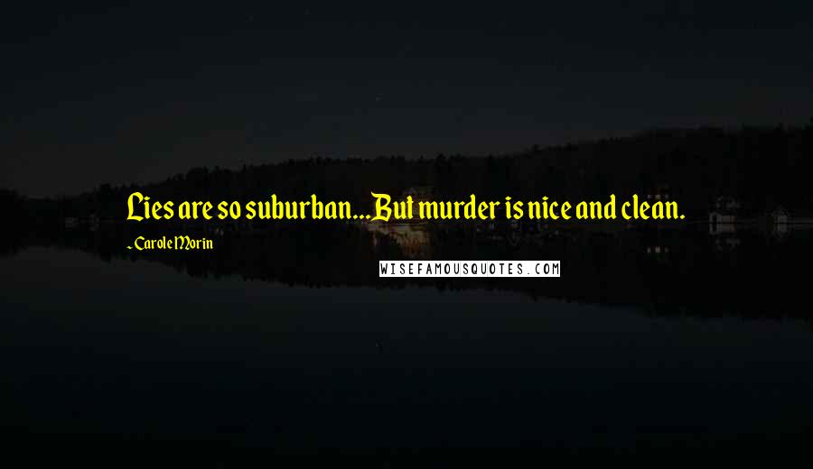 Carole Morin Quotes: Lies are so suburban...But murder is nice and clean.