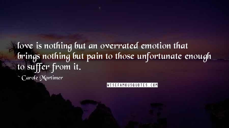 Carole Mortimer Quotes: love is nothing but an overrated emotion that brings nothing but pain to those unfortunate enough to suffer from it.