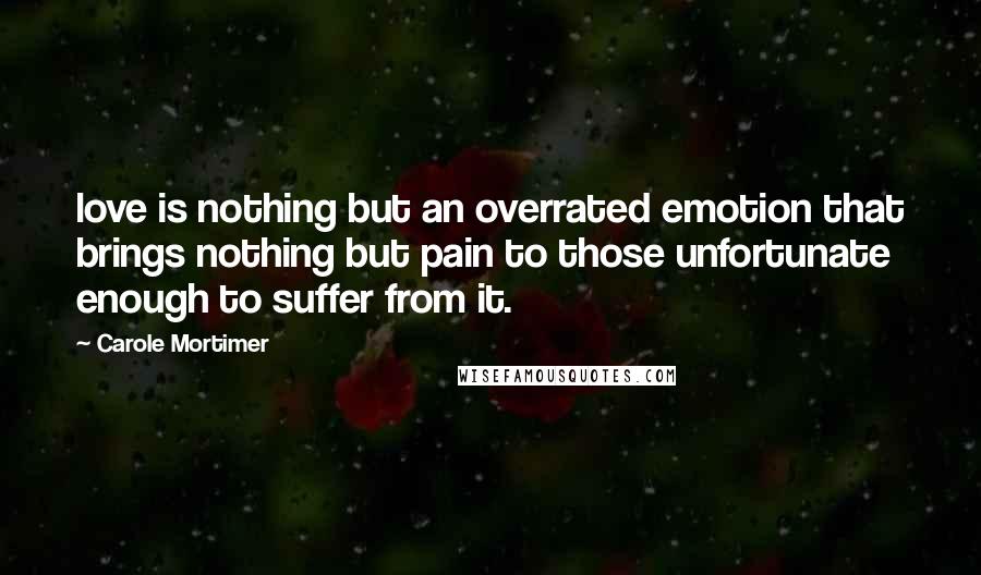 Carole Mortimer Quotes: love is nothing but an overrated emotion that brings nothing but pain to those unfortunate enough to suffer from it.