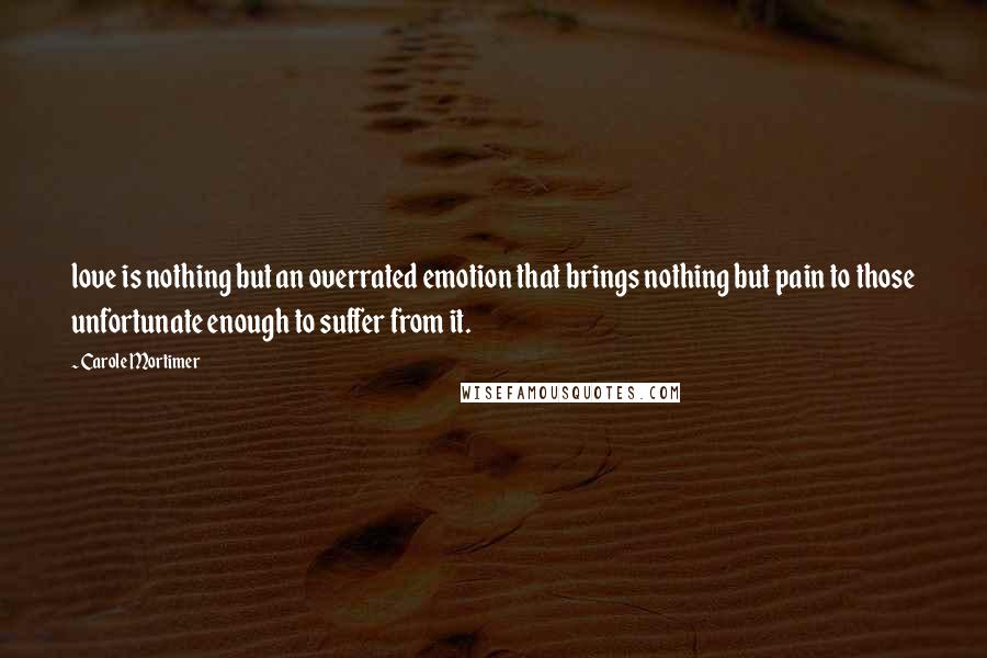 Carole Mortimer Quotes: love is nothing but an overrated emotion that brings nothing but pain to those unfortunate enough to suffer from it.