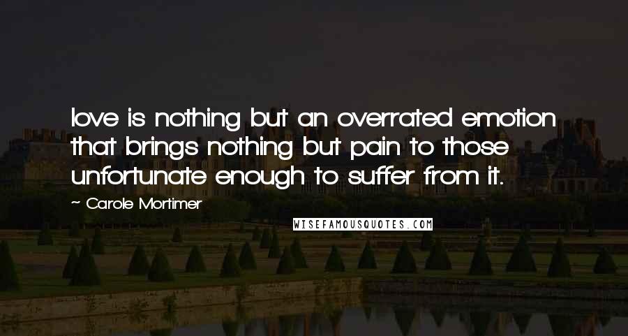 Carole Mortimer Quotes: love is nothing but an overrated emotion that brings nothing but pain to those unfortunate enough to suffer from it.