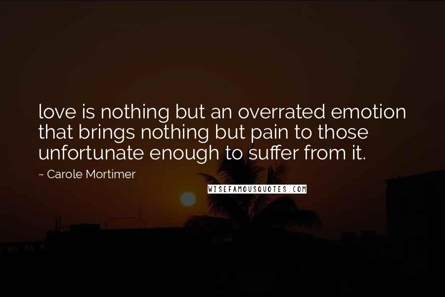 Carole Mortimer Quotes: love is nothing but an overrated emotion that brings nothing but pain to those unfortunate enough to suffer from it.