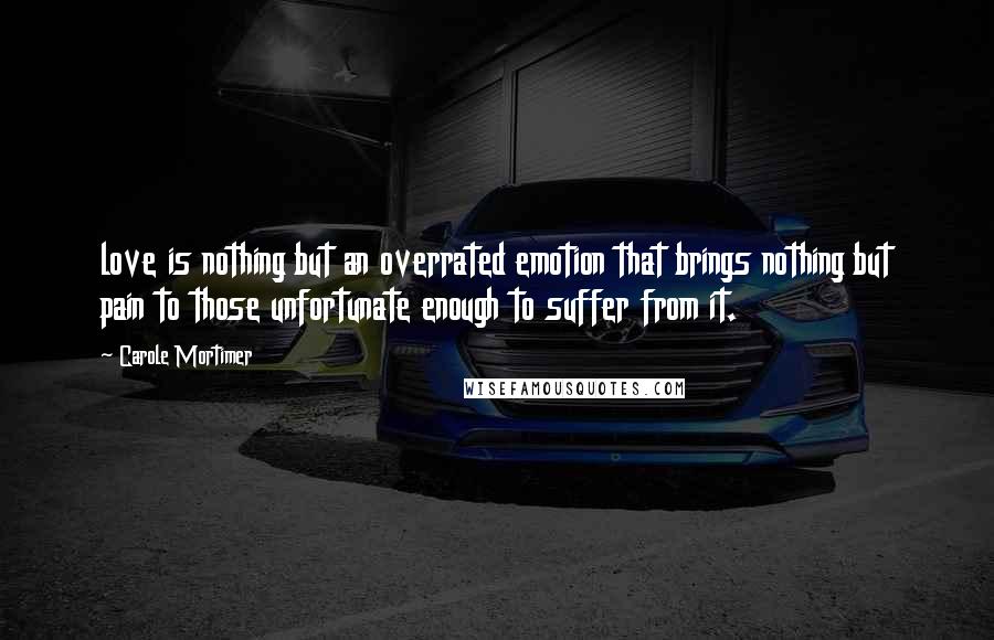 Carole Mortimer Quotes: love is nothing but an overrated emotion that brings nothing but pain to those unfortunate enough to suffer from it.