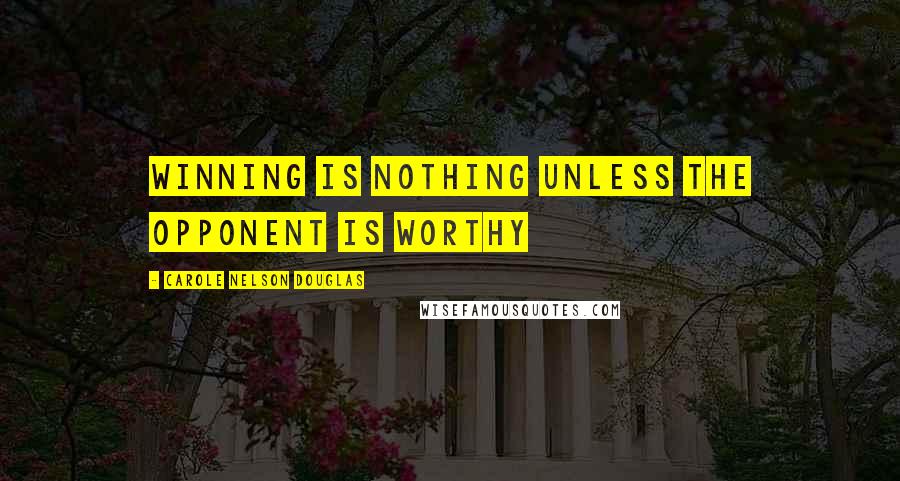 Carole Nelson Douglas Quotes: Winning is nothing unless the opponent is worthy