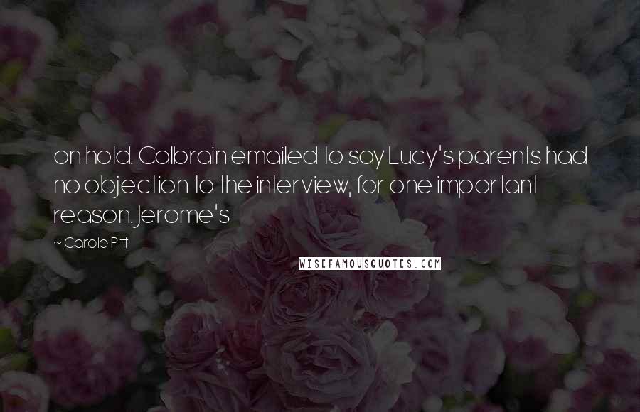 Carole Pitt Quotes: on hold. Calbrain emailed to say Lucy's parents had no objection to the interview, for one important reason. Jerome's