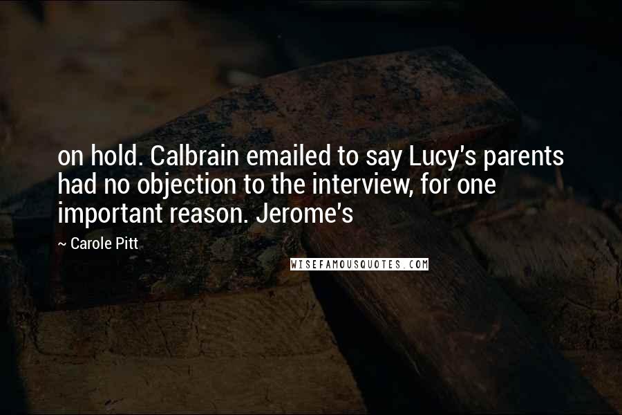 Carole Pitt Quotes: on hold. Calbrain emailed to say Lucy's parents had no objection to the interview, for one important reason. Jerome's