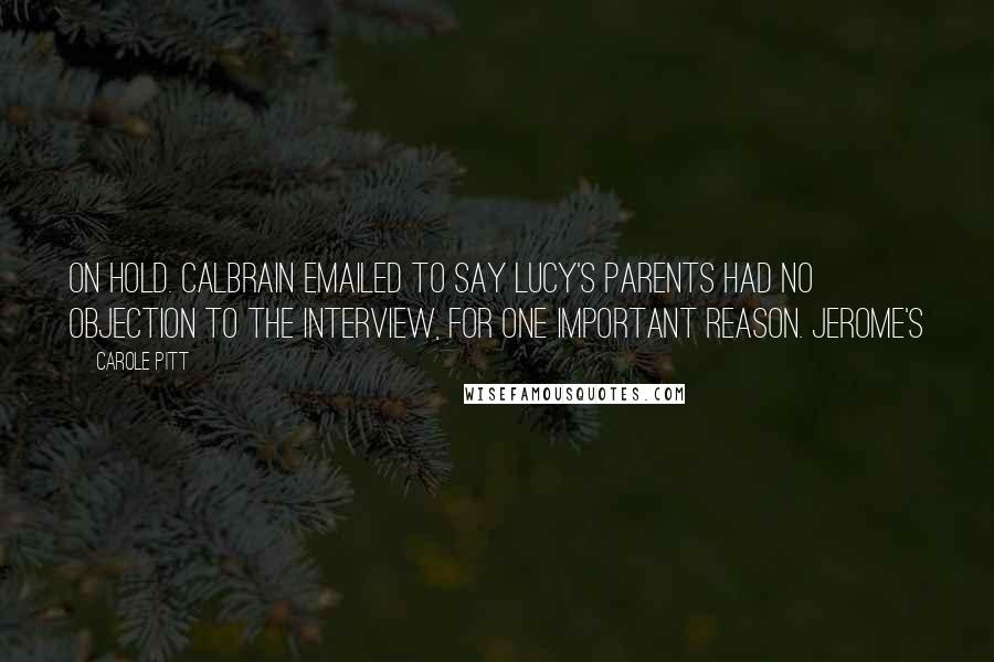 Carole Pitt Quotes: on hold. Calbrain emailed to say Lucy's parents had no objection to the interview, for one important reason. Jerome's