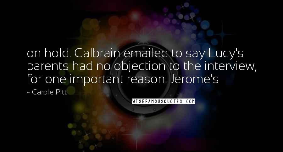 Carole Pitt Quotes: on hold. Calbrain emailed to say Lucy's parents had no objection to the interview, for one important reason. Jerome's