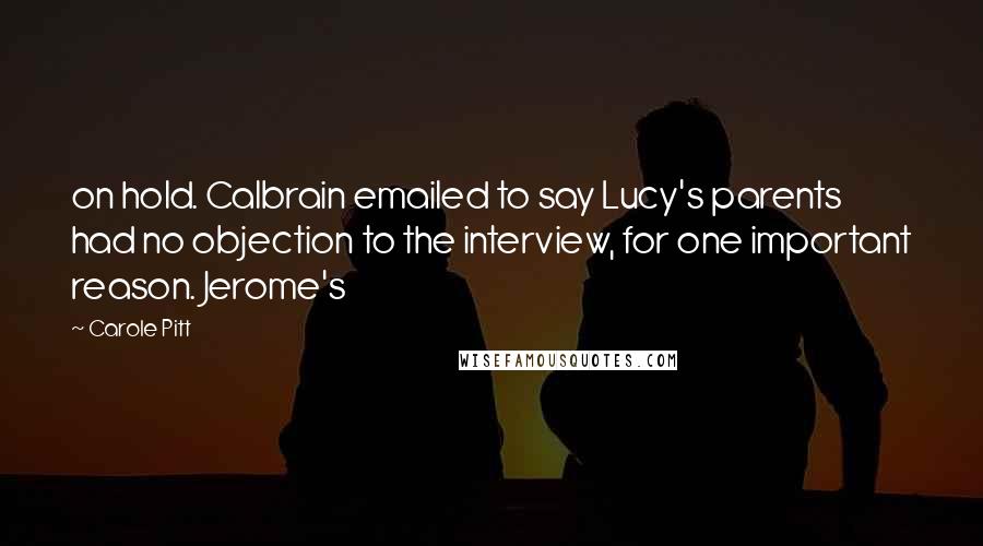 Carole Pitt Quotes: on hold. Calbrain emailed to say Lucy's parents had no objection to the interview, for one important reason. Jerome's