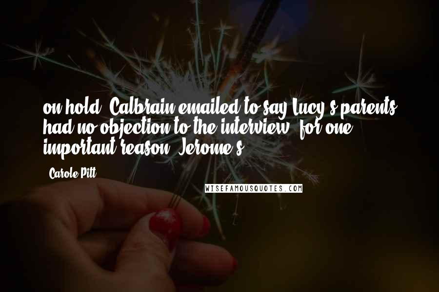 Carole Pitt Quotes: on hold. Calbrain emailed to say Lucy's parents had no objection to the interview, for one important reason. Jerome's