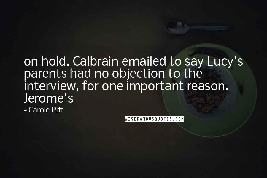 Carole Pitt Quotes: on hold. Calbrain emailed to say Lucy's parents had no objection to the interview, for one important reason. Jerome's