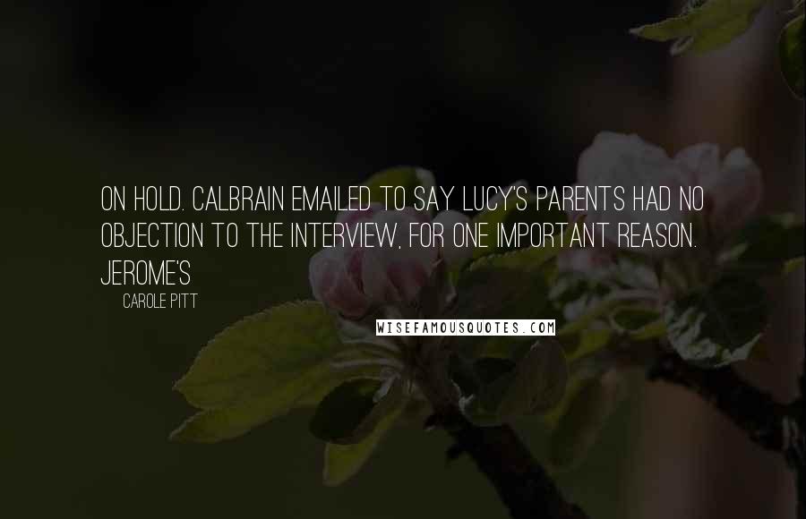 Carole Pitt Quotes: on hold. Calbrain emailed to say Lucy's parents had no objection to the interview, for one important reason. Jerome's