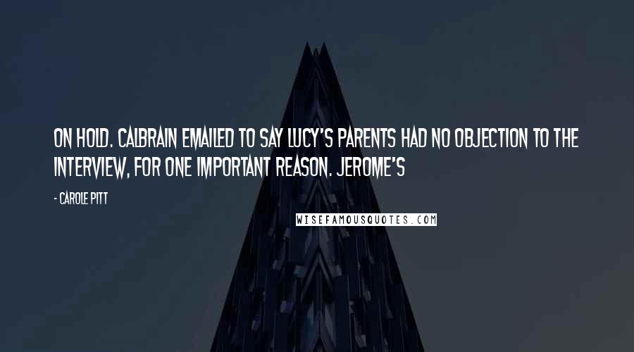 Carole Pitt Quotes: on hold. Calbrain emailed to say Lucy's parents had no objection to the interview, for one important reason. Jerome's