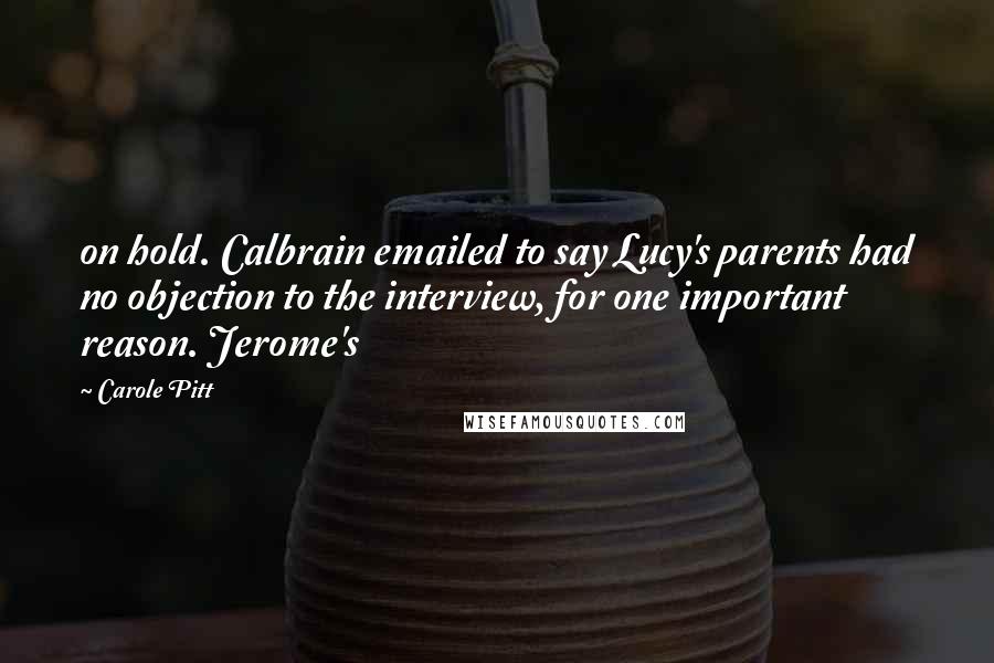 Carole Pitt Quotes: on hold. Calbrain emailed to say Lucy's parents had no objection to the interview, for one important reason. Jerome's