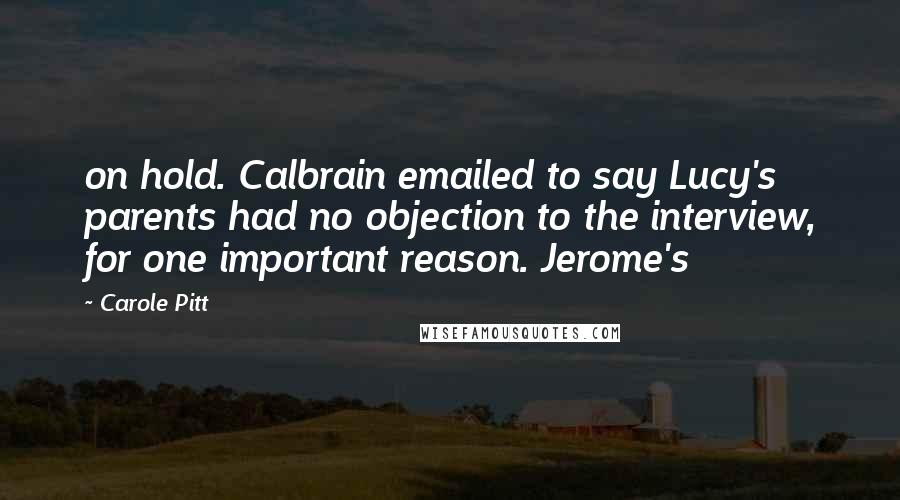 Carole Pitt Quotes: on hold. Calbrain emailed to say Lucy's parents had no objection to the interview, for one important reason. Jerome's