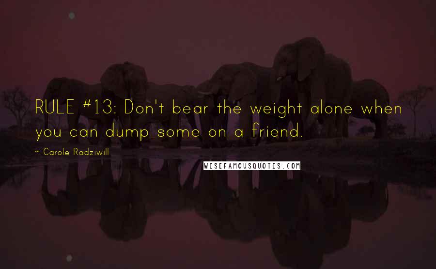 Carole Radziwill Quotes: RULE #13: Don't bear the weight alone when you can dump some on a friend.