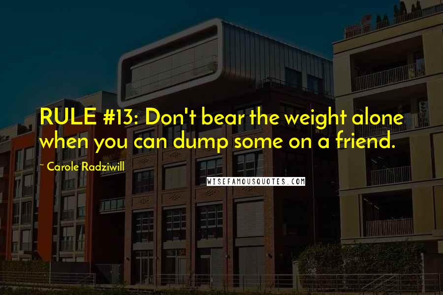 Carole Radziwill Quotes: RULE #13: Don't bear the weight alone when you can dump some on a friend.