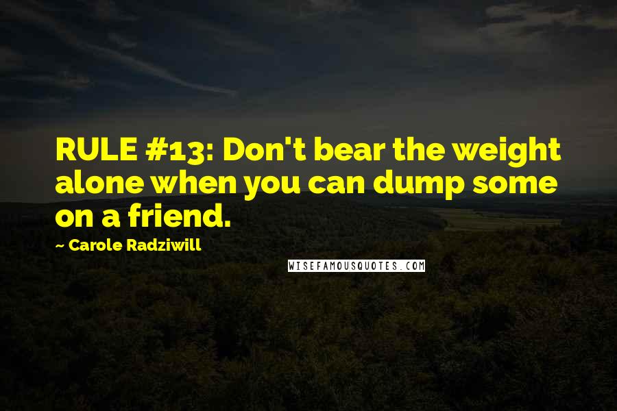 Carole Radziwill Quotes: RULE #13: Don't bear the weight alone when you can dump some on a friend.
