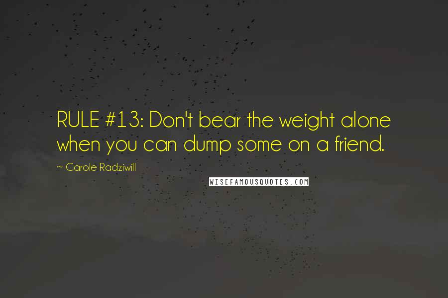 Carole Radziwill Quotes: RULE #13: Don't bear the weight alone when you can dump some on a friend.