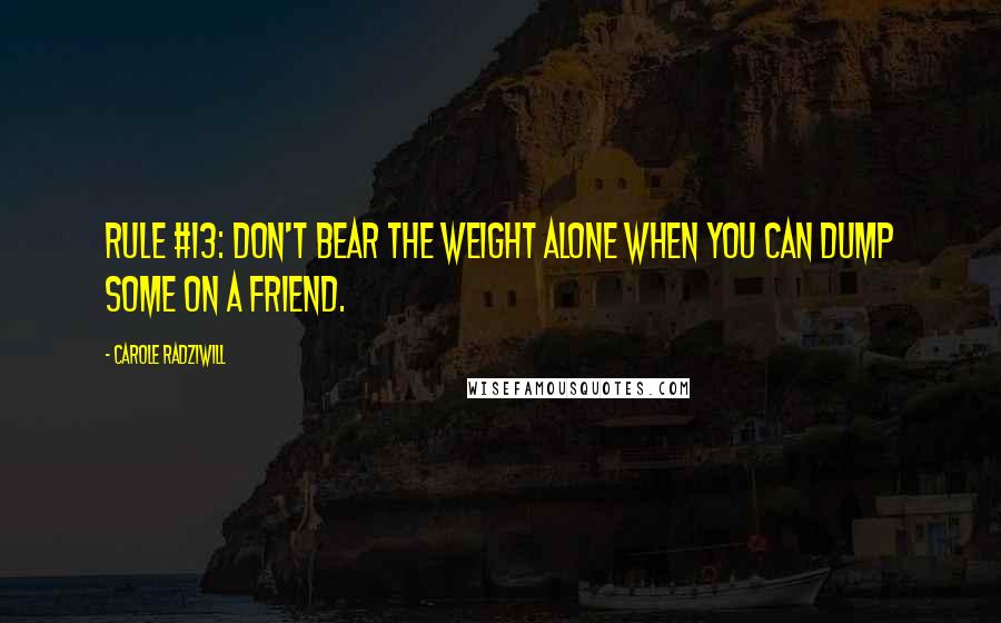 Carole Radziwill Quotes: RULE #13: Don't bear the weight alone when you can dump some on a friend.