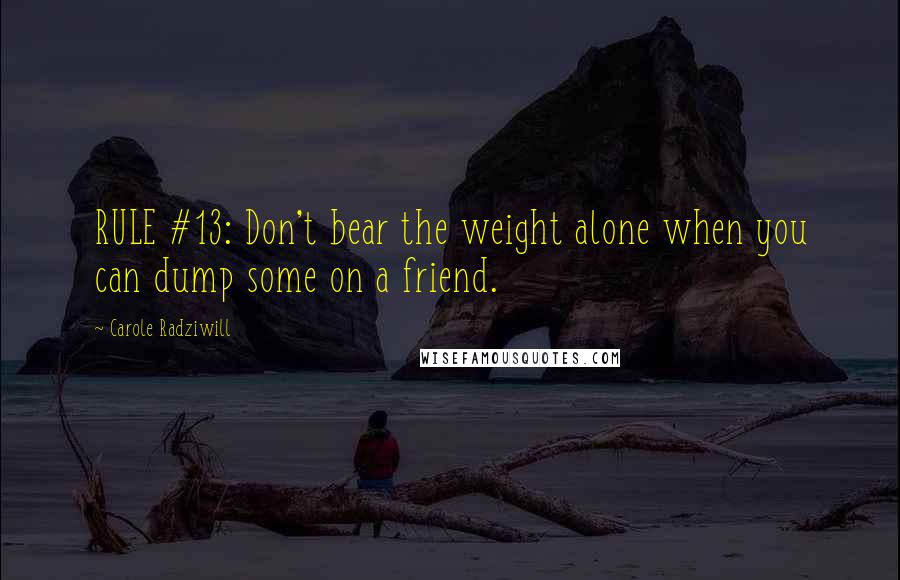 Carole Radziwill Quotes: RULE #13: Don't bear the weight alone when you can dump some on a friend.