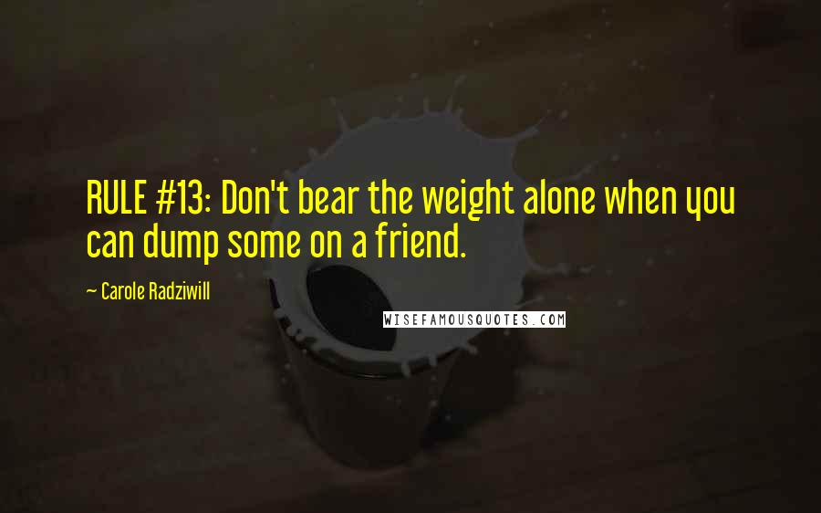 Carole Radziwill Quotes: RULE #13: Don't bear the weight alone when you can dump some on a friend.