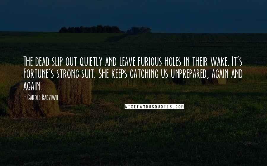 Carole Radziwill Quotes: The dead slip out quietly and leave furious holes in their wake. It's Fortune's strong suit. She keeps catching us unprepared, again and again.