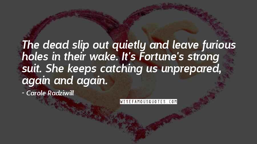 Carole Radziwill Quotes: The dead slip out quietly and leave furious holes in their wake. It's Fortune's strong suit. She keeps catching us unprepared, again and again.