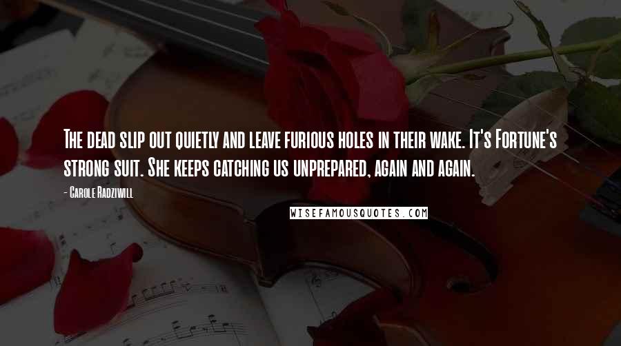 Carole Radziwill Quotes: The dead slip out quietly and leave furious holes in their wake. It's Fortune's strong suit. She keeps catching us unprepared, again and again.