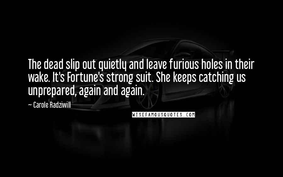 Carole Radziwill Quotes: The dead slip out quietly and leave furious holes in their wake. It's Fortune's strong suit. She keeps catching us unprepared, again and again.