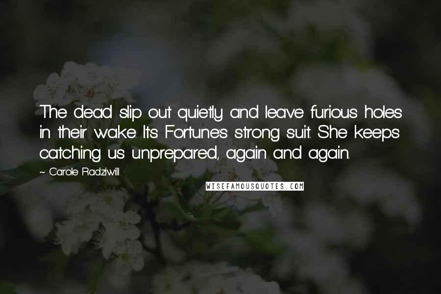 Carole Radziwill Quotes: The dead slip out quietly and leave furious holes in their wake. It's Fortune's strong suit. She keeps catching us unprepared, again and again.