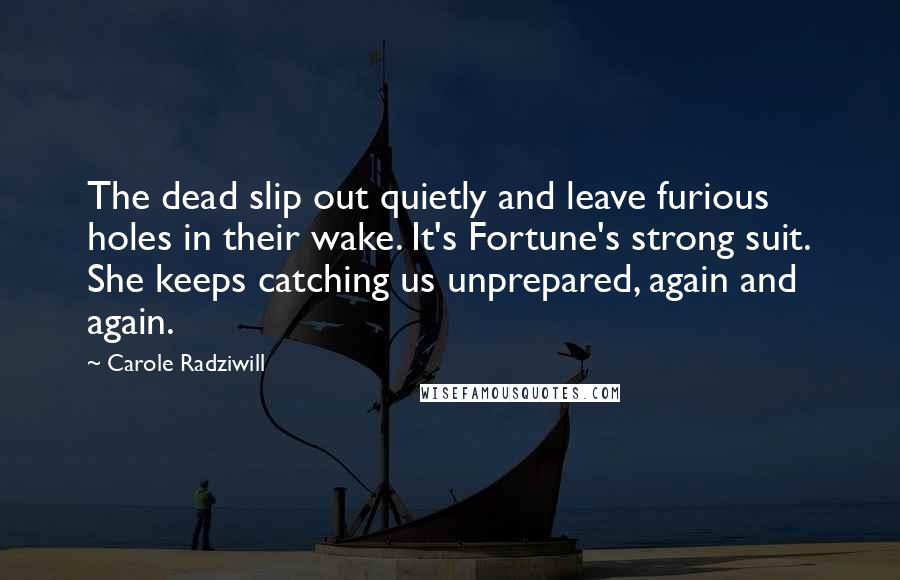 Carole Radziwill Quotes: The dead slip out quietly and leave furious holes in their wake. It's Fortune's strong suit. She keeps catching us unprepared, again and again.