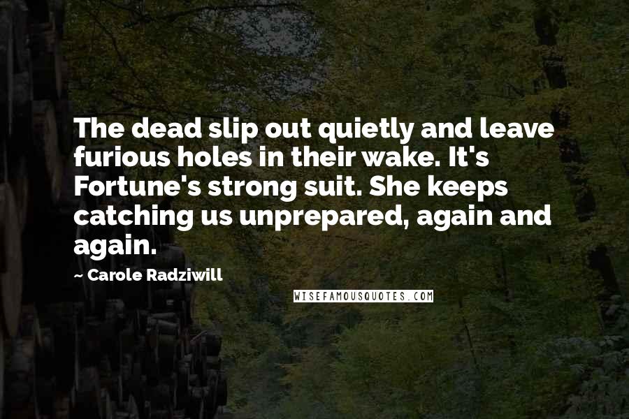 Carole Radziwill Quotes: The dead slip out quietly and leave furious holes in their wake. It's Fortune's strong suit. She keeps catching us unprepared, again and again.