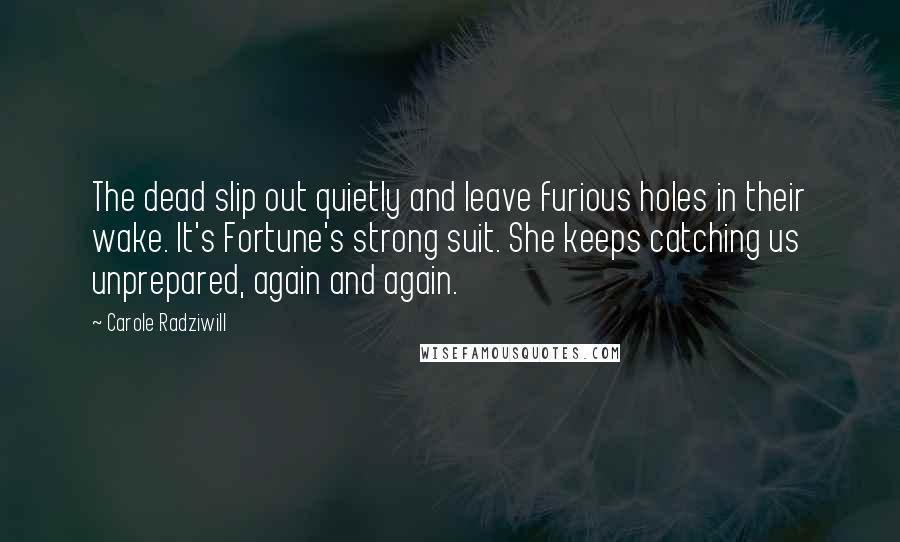 Carole Radziwill Quotes: The dead slip out quietly and leave furious holes in their wake. It's Fortune's strong suit. She keeps catching us unprepared, again and again.