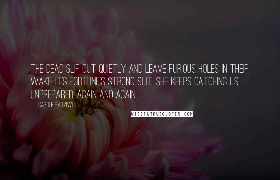 Carole Radziwill Quotes: The dead slip out quietly and leave furious holes in their wake. It's Fortune's strong suit. She keeps catching us unprepared, again and again.