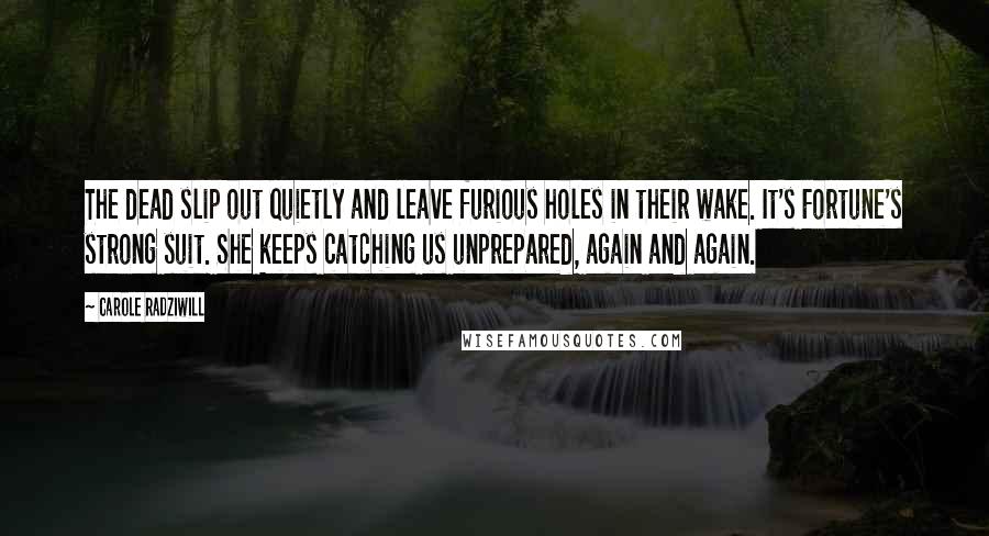 Carole Radziwill Quotes: The dead slip out quietly and leave furious holes in their wake. It's Fortune's strong suit. She keeps catching us unprepared, again and again.