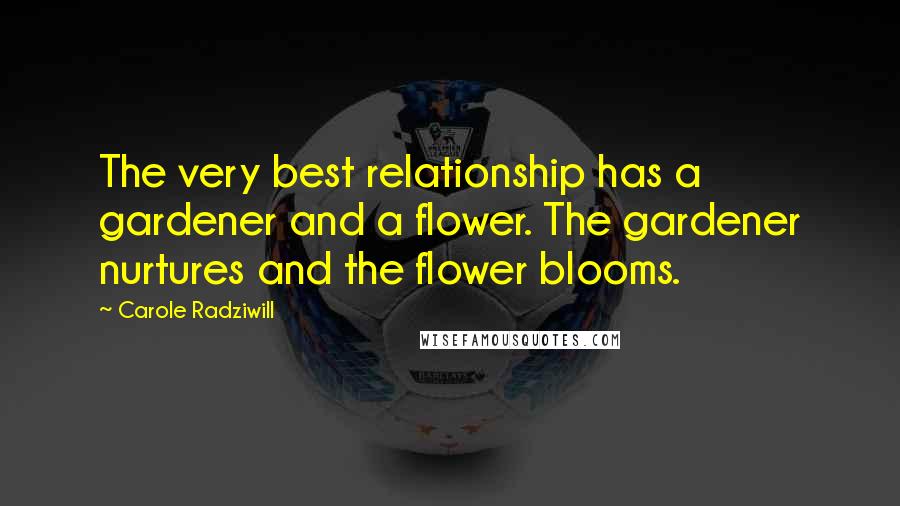 Carole Radziwill Quotes: The very best relationship has a gardener and a flower. The gardener nurtures and the flower blooms.