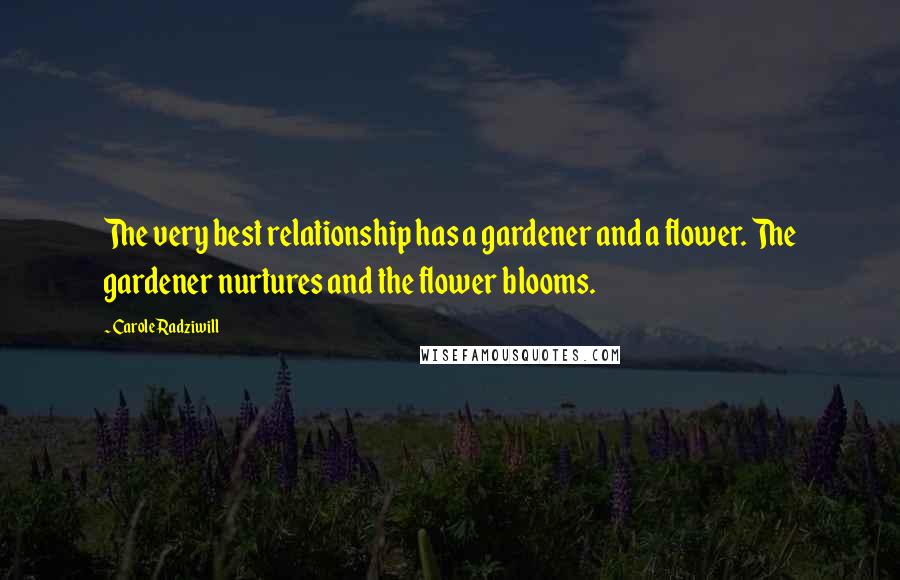 Carole Radziwill Quotes: The very best relationship has a gardener and a flower. The gardener nurtures and the flower blooms.